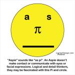 "Aspie" sounds like "as pi". An Aspie doesn't make contact or communicate with eyes or facial expressions. Logical and detail thinkers, they may be fascinated with Pi and this circle.
 http://www.cafepress.com/dd/66455620http://www.cafepress.com/dd/66455620